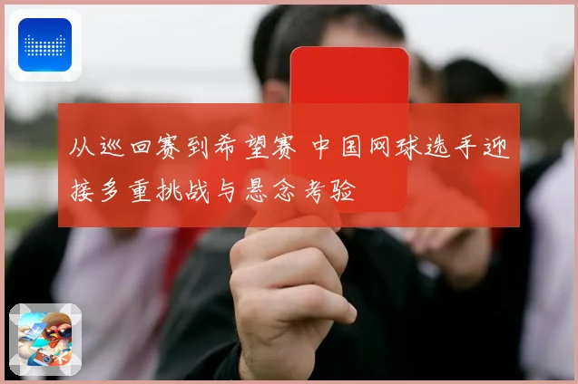从巡回赛到希望赛 中国网球选手迎接多重挑战与悬念考验