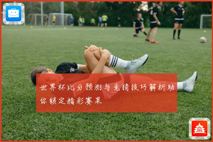 世界杯比分预测与竞猜技巧解析助你锁定精彩赛果