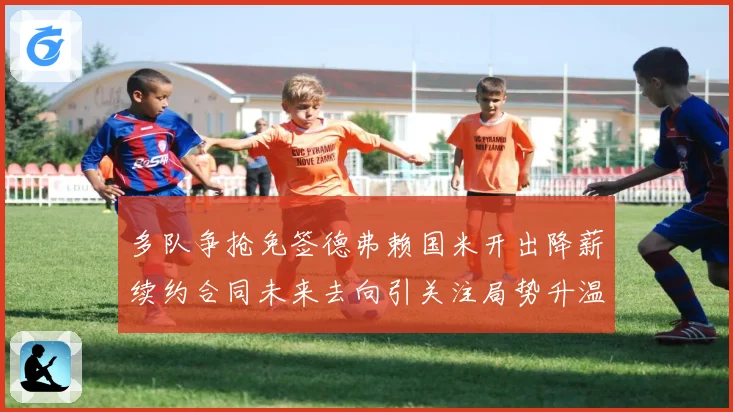 多队争抢免签德弗赖国米开出降薪续约合同未来去向引关注局势升温