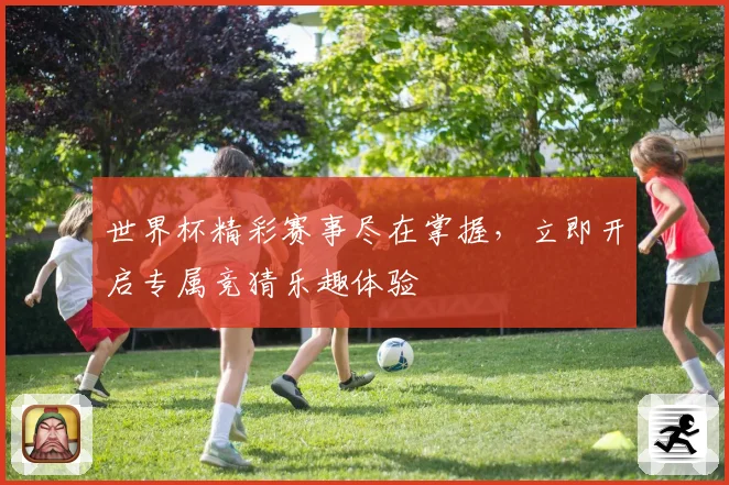 世界杯精彩赛事尽在掌握，立即开启专属竞猜乐趣体验