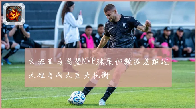 文班亚马渴望MVP殊荣但数据差距过大难与两大巨头抗衡