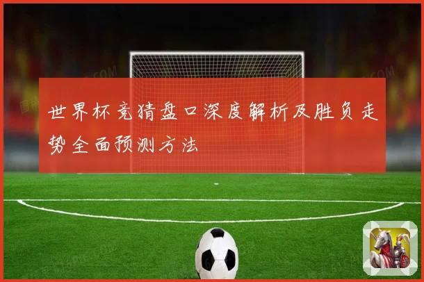 世界杯竞猜盘口深度解析及胜负走势全面预测方法
