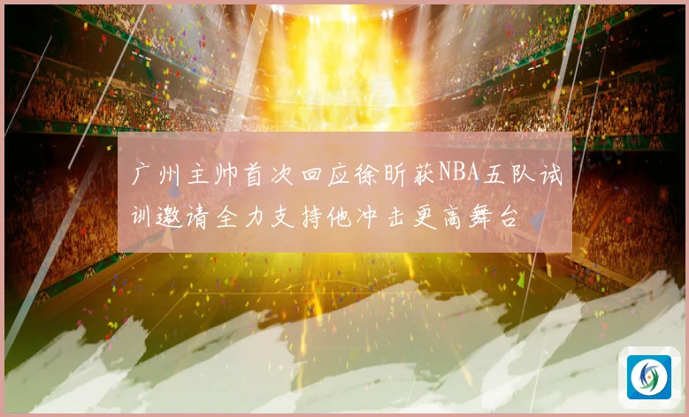 广州主帅首次回应徐昕获NBA五队试训邀请全力支持他冲击更高舞台