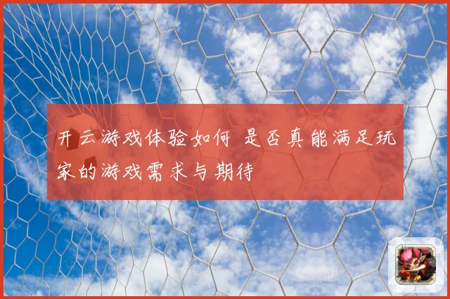 开云游戏体验如何 是否真能满足玩家的游戏需求与期待