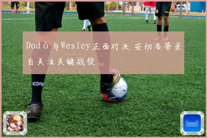 Dodò与Wesley正面对决 安切洛蒂亲自关注关键战役
