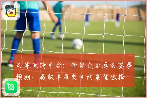 足球竞猜平台：带你走进真实赛事预测，赢取丰厚奖金的最佳选择