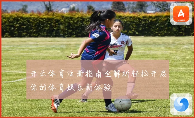 开云体育注册指南全解析轻松开启你的体育娱乐新体验