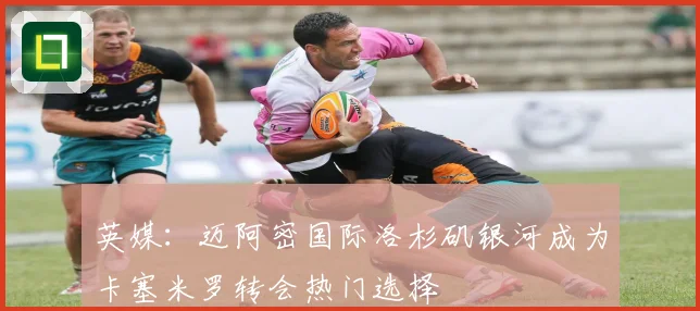 英媒：迈阿密国际洛杉矶银河成为卡塞米罗转会热门选择