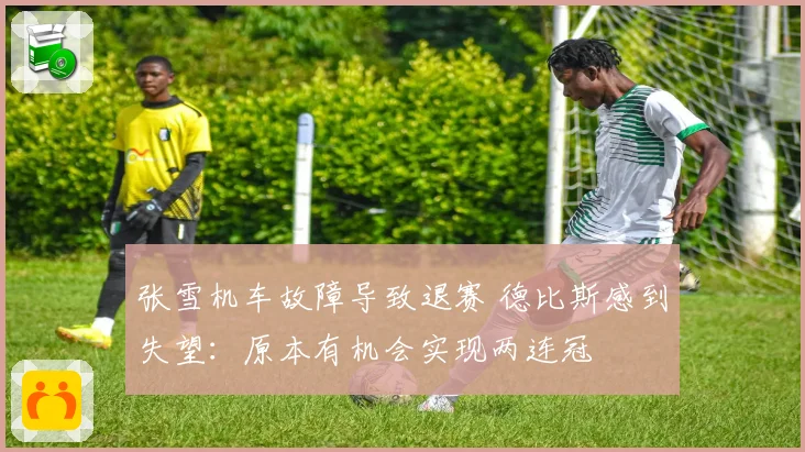 张雪机车故障导致退赛 德比斯感到失望:原本有机会实现两连冠